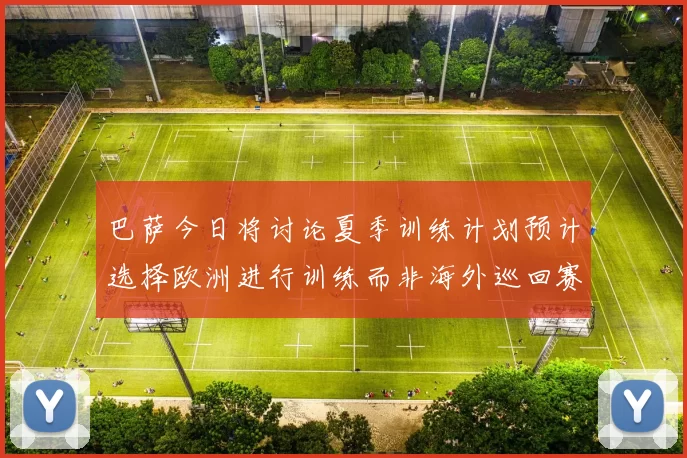 巴萨今日将讨论夏季训练计划预计选择欧洲进行训练而非海外巡回赛