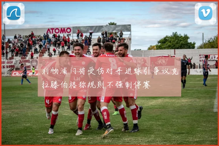 利物浦门将受伤对手进球引争议克拉滕伯格称规则不强制停赛