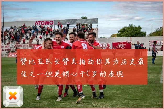 赞比亚队长赞美梅西称其为历史最佳之一但更倾心于C罗的表现