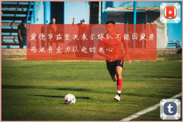 爱德华兹坚决表示球队不能因疲劳而放弃全力以赴的决心