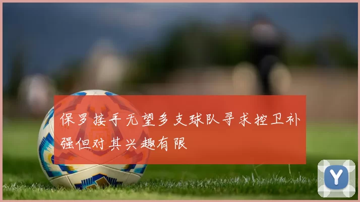 保罗接手无望多支球队寻求控卫补强但对其兴趣有限