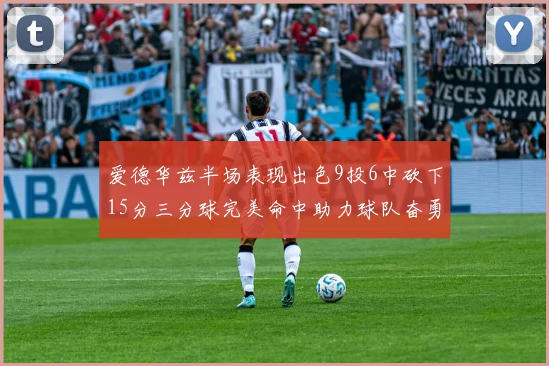 爱德华兹半场表现出色9投6中砍下15分三分球完美命中助力球队奋勇争先