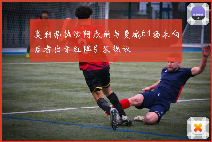 奥利弗执法阿森纳与曼城64场未向后者出示红牌引发热议