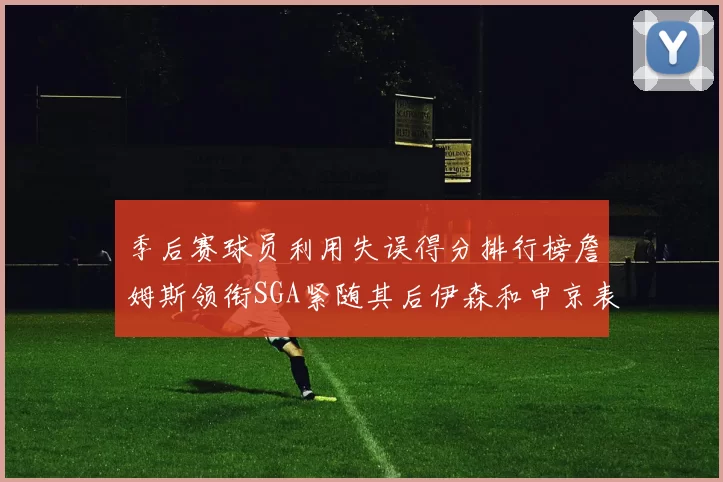 季后赛球员利用失误得分排行榜詹姆斯领衔SGA紧随其后伊森和申京表现不俗