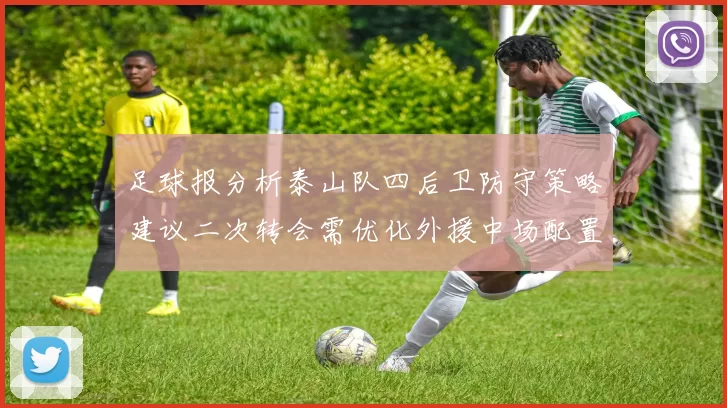 足球报分析泰山队四后卫防守策略建议二次转会需优化外援中场配置