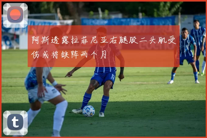 阿斯透露拉菲尼亚右腿股二头肌受伤或将缺阵两个月