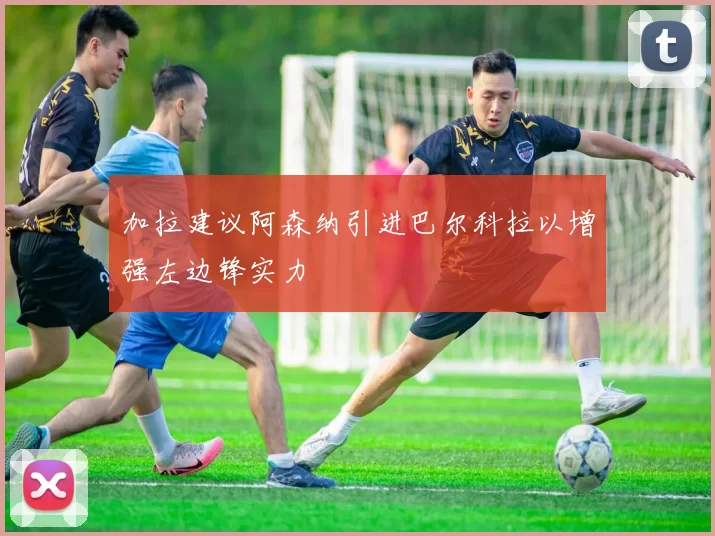 加拉建议阿森纳引进巴尔科拉以增强左边锋实力