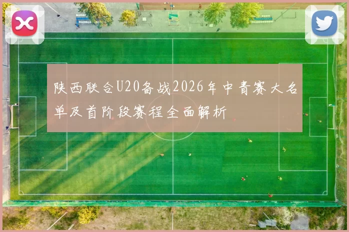 陕西联合U20备战2026年中青赛大名单及首阶段赛程全面解析