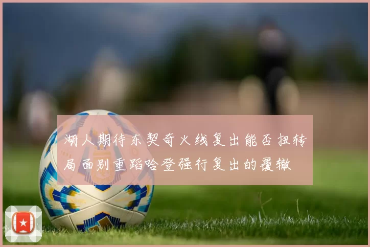 湖人期待东契奇火线复出能否扭转局面别重蹈哈登强行复出的覆辙