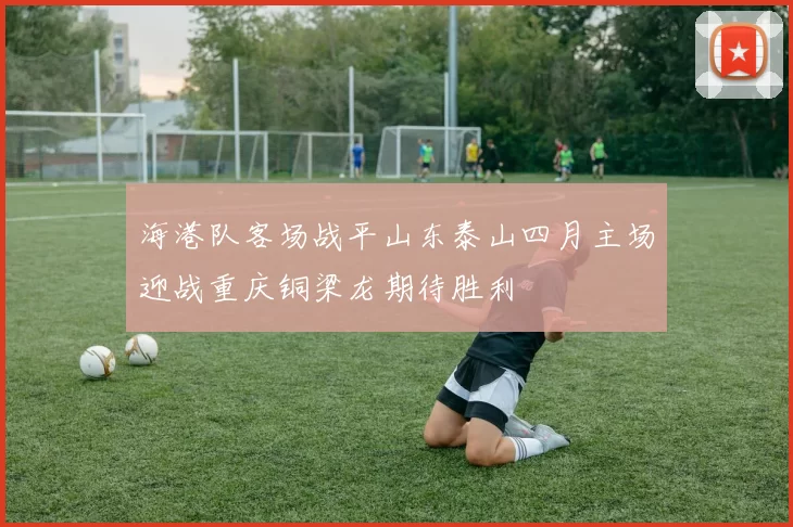 海港队客场战平山东泰山四月主场迎战重庆铜梁龙期待胜利
