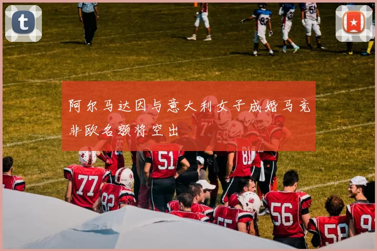 阿尔马达因与意大利女子成婚马竞非欧名额将空出