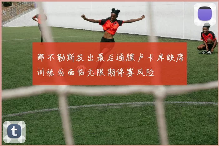 那不勒斯发出最后通牒卢卡库缺席训练或面临无限期停赛风险