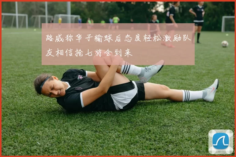 路威称华子输球后态度轻松激励队友相信抢七将会到来