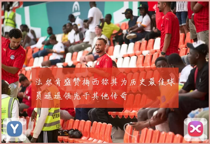 法尔肯盛赞梅西称其为历史最佳球员遥遥领先于其他传奇
