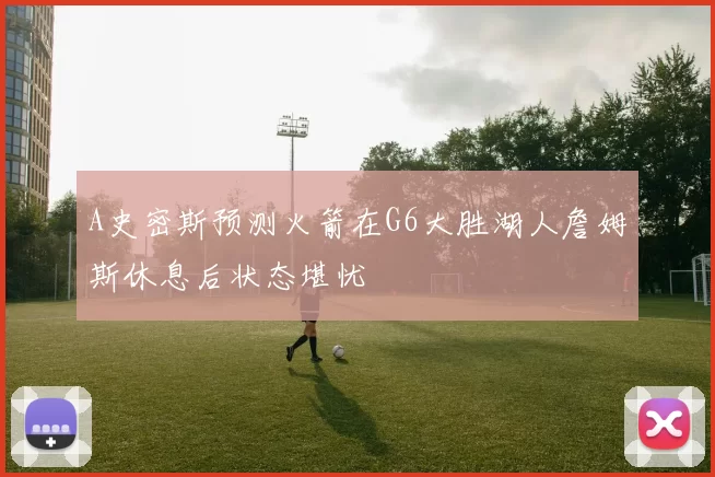 A史密斯预测火箭在G6大胜湖人詹姆斯休息后状态堪忧