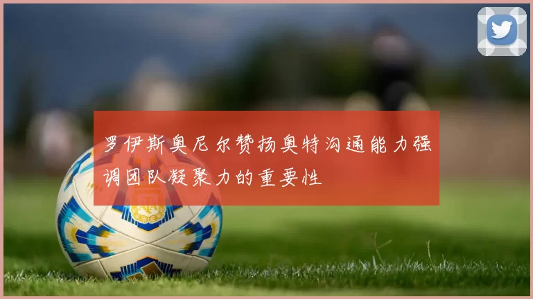 罗伊斯奥尼尔赞扬奥特沟通能力强调团队凝聚力的重要性