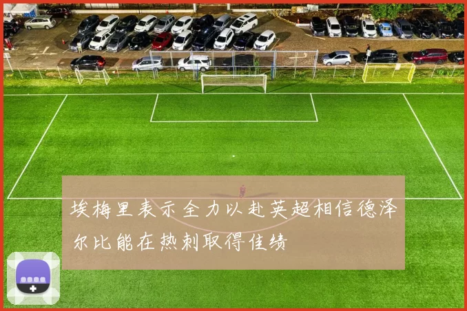 埃梅里表示全力以赴英超相信德泽尔比能在热刺取得佳绩
