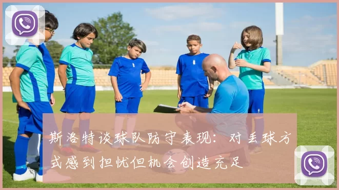 斯洛特谈球队防守表现：对丢球方式感到担忧但机会创造充足