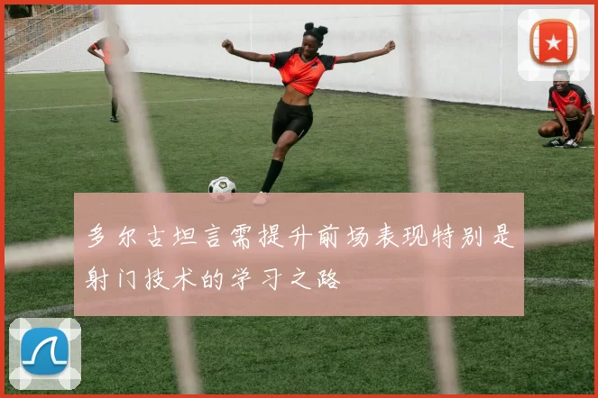 多尔古坦言需提升前场表现特别是射门技术的学习之路