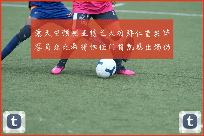 意天空预测亚特兰大对拜仁首发阵容乌尔比希将担任门将凯恩出场仍待确认