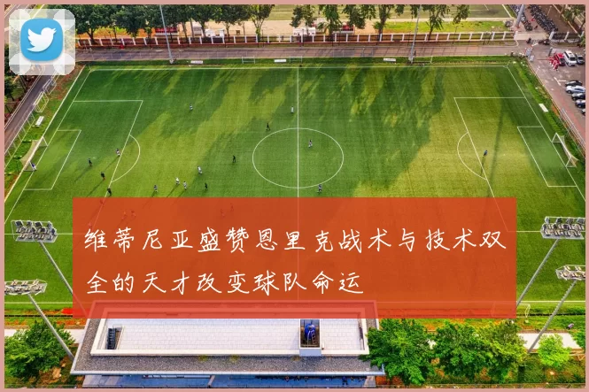 维蒂尼亚盛赞恩里克战术与技术双全的天才改变球队命运