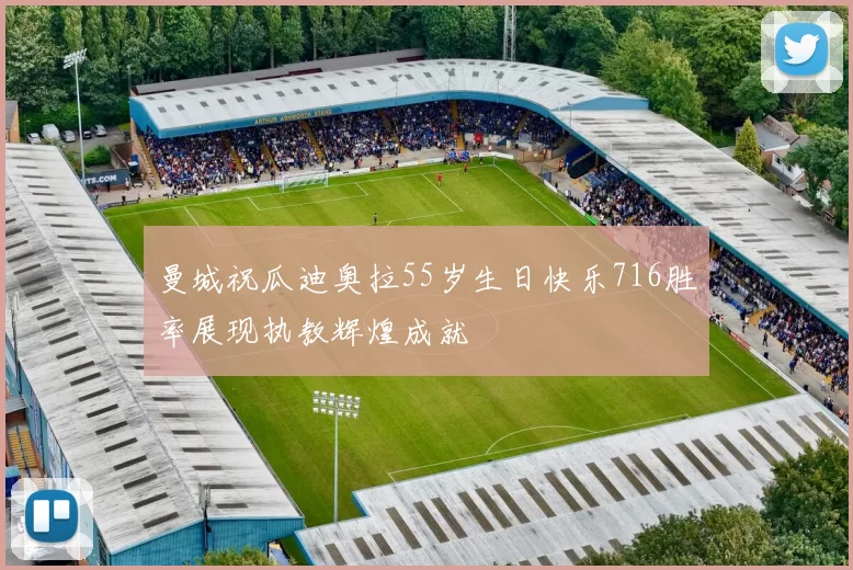 曼城祝瓜迪奥拉55岁生日快乐716胜率展现执教辉煌成就