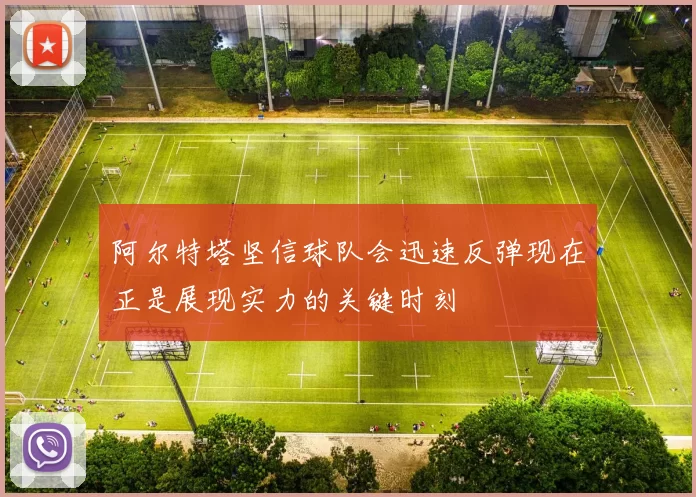 阿尔特塔坚信球队会迅速反弹现在正是展现实力的关键时刻