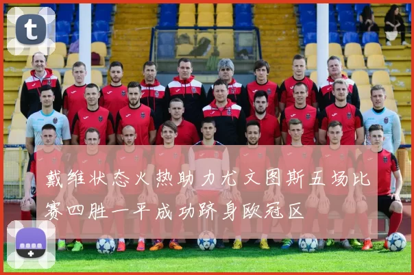 戴维状态火热助力尤文图斯五场比赛四胜一平成功跻身欧冠区